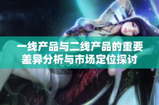 一线产品与二线产品的重要差异分析与市场定位探讨
