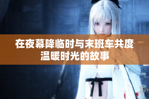 在夜幕降临时与末班车共度温暖时光的故事