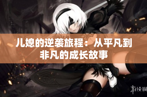 儿媳的逆袭旅程：从平凡到非凡的成长故事