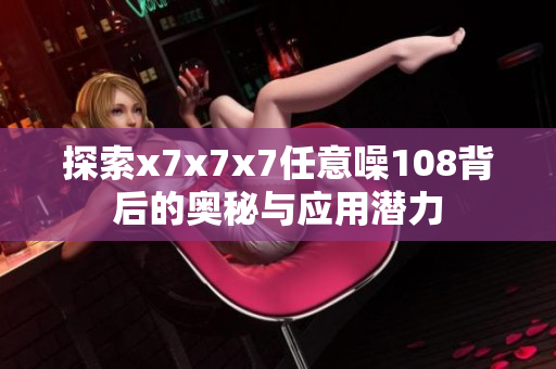 探索x7x7x7任意噪108背后的奥秘与应用潜力