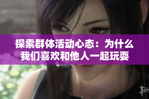 探索群体活动心态：为什么我们喜欢和他人一起玩耍