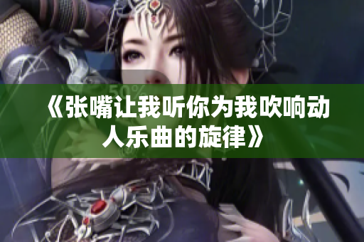 《张嘴让我听你为我吹响动人乐曲的旋律》