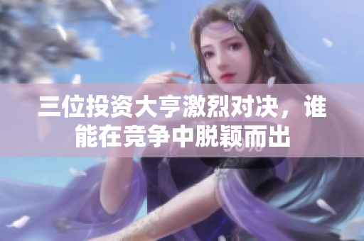 三位投资大亨激烈对决，谁能在竞争中脱颖而出