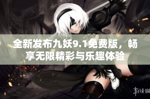 全新发布九妖9.1免费版，畅享无限精彩与乐趣体验