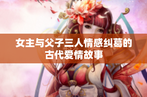 女主与父子三人情感纠葛的古代爱情故事