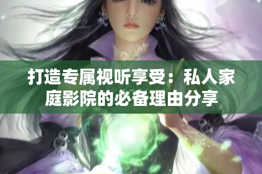 打造专属视听享受：私人家庭影院的必备理由分享
