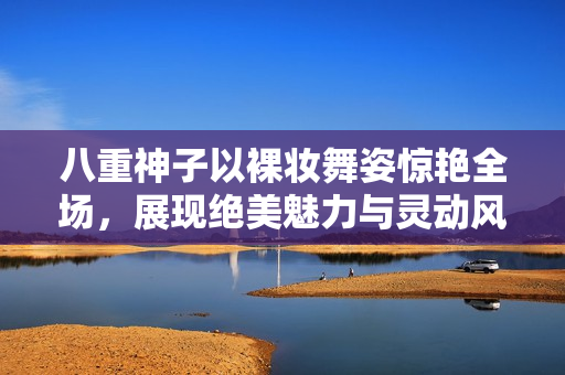 八重神子以裸妆舞姿惊艳全场，展现绝美魅力与灵动风采
