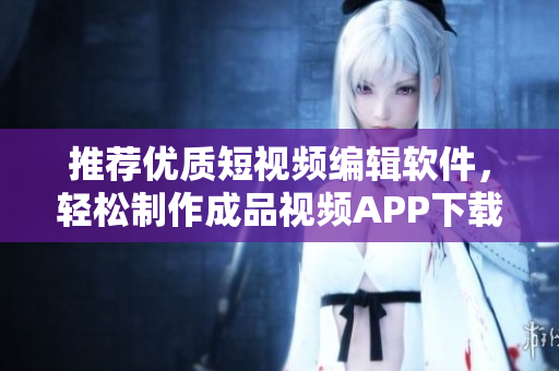 推荐优质短视频编辑软件，轻松制作成品视频APP下载指南