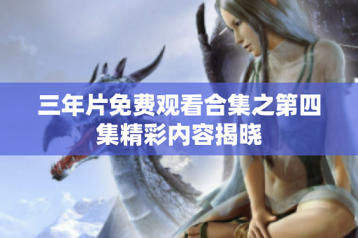 三年片免费观看合集之第四集精彩内容揭晓