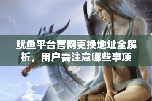 鱿鱼平台官网更换地址全解析，用户需注意哪些事项