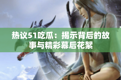 热议51吃瓜：揭示背后的故事与精彩幕后花絮
