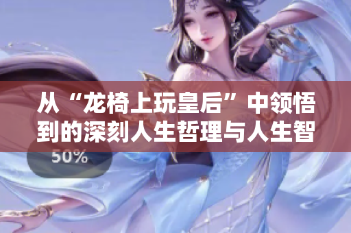 从“龙椅上玩皇后”中领悟到的深刻人生哲理与人生智慧
