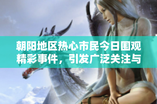 朝阳地区热心市民今日围观精彩事件，引发广泛关注与讨论