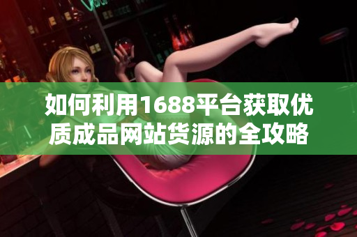 如何利用1688平台获取优质成品网站货源的全攻略