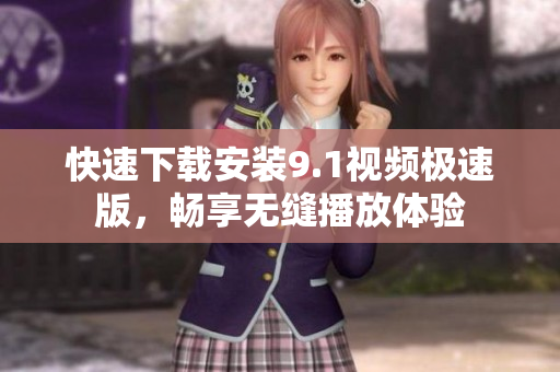 快速下载安装9.1视频极速版，畅享无缝播放体验
