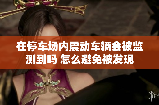 在停车场内震动车辆会被监测到吗 怎么避免被发现