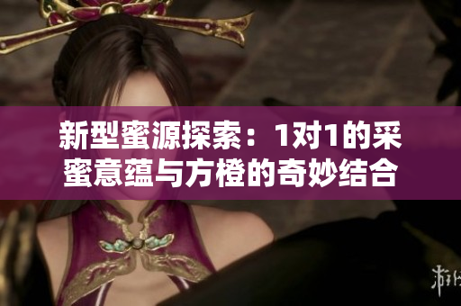 新型蜜源探索：1对1的采蜜意蕴与方橙的奇妙结合