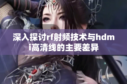 深入探讨rf射频技术与hdmi高清线的主要差异