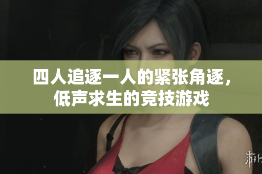 四人追逐一人的紧张角逐，低声求生的竞技游戏