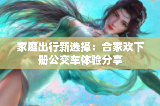 家庭出行新选择：合家欢下册公交车体验分享