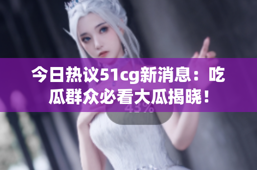 今日热议51cg新消息：吃瓜群众必看大瓜揭晓！