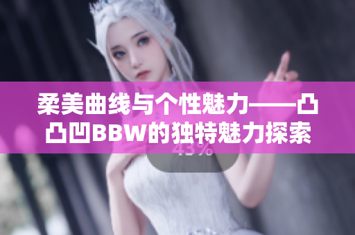 柔美曲线与个性魅力——凸凸凹BBW的独特魅力探索