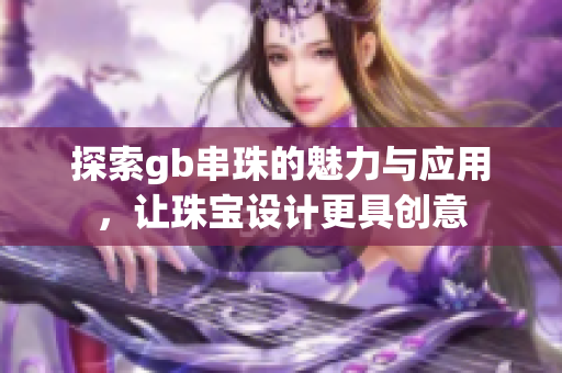 探索gb串珠的魅力与应用，让珠宝设计更具创意