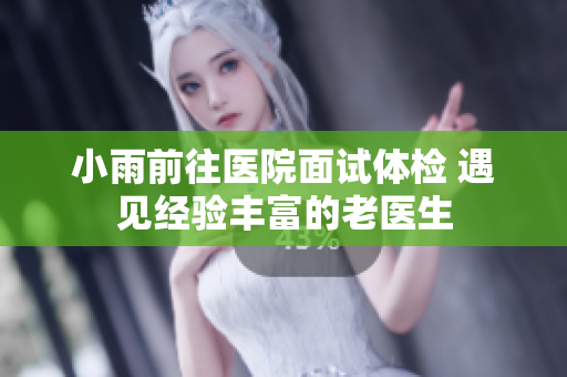 小雨前往医院面试体检 遇见经验丰富的老医生