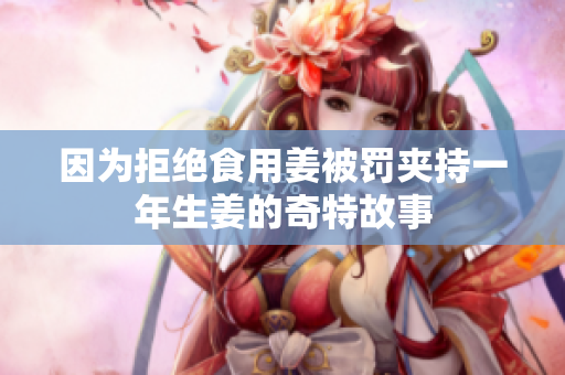 因为拒绝食用姜被罚夹持一年生姜的奇特故事