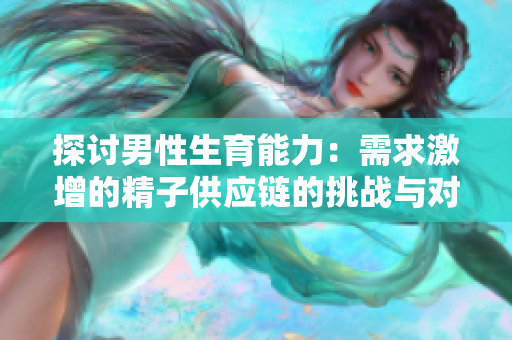 探讨男性生育能力：需求激增的精子供应链的挑战与对策