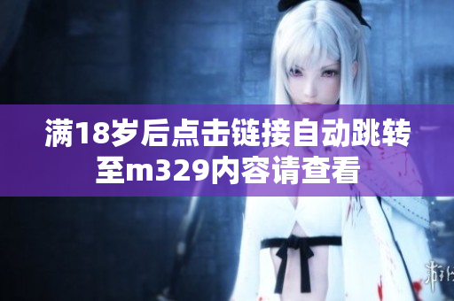 满18岁后点击链接自动跳转至m329内容请查看