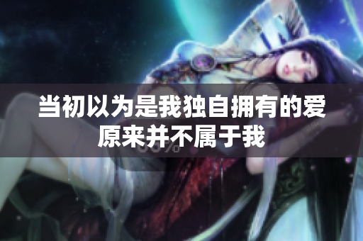 当初以为是我独自拥有的爱原来并不属于我