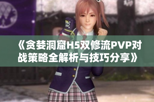《贪婪洞窟H5双修流PVP对战策略全解析与技巧分享》
