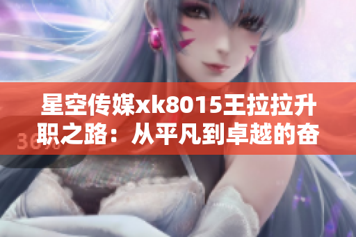 星空传媒xk8015王拉拉升职之路：从平凡到卓越的奋斗故事