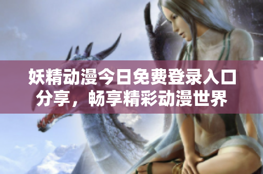 妖精动漫今日免费登录入口分享，畅享精彩动漫世界