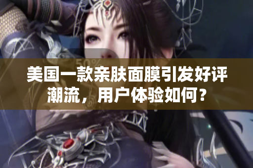 美国一款亲肤面膜引发好评潮流，用户体验如何？