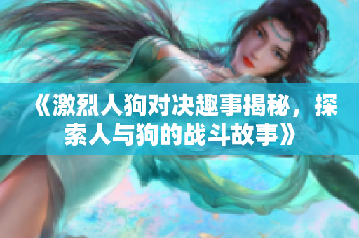 《激烈人狗对决趣事揭秘，探索人与狗的战斗故事》