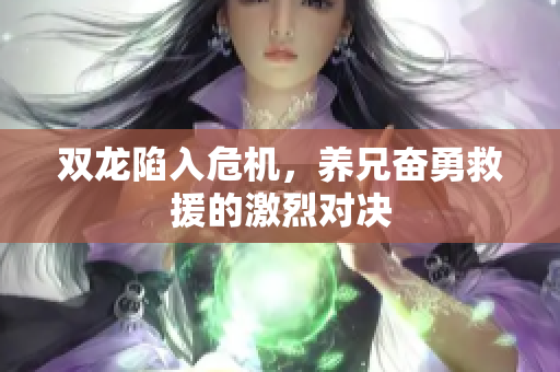 双龙陷入危机，养兄奋勇救援的激烈对决