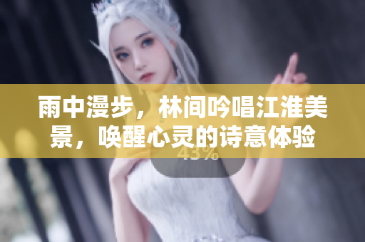 雨中漫步，林间吟唱江淮美景，唤醒心灵的诗意体验