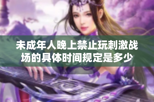 未成年人晚上禁止玩刺激战场的具体时间规定是多少