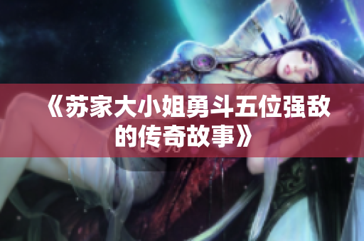 《苏家大小姐勇斗五位强敌的传奇故事》