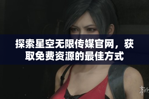 探索星空无限传媒官网，获取免费资源的最佳方式