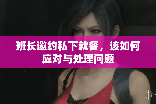 班长邀约私下就餐，该如何应对与处理问题