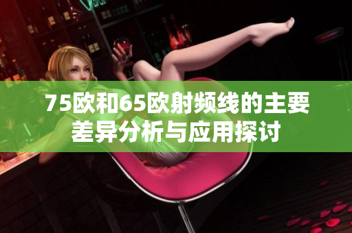 75欧和65欧射频线的主要差异分析与应用探讨