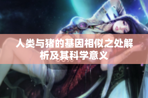 人类与猪的基因相似之处解析及其科学意义