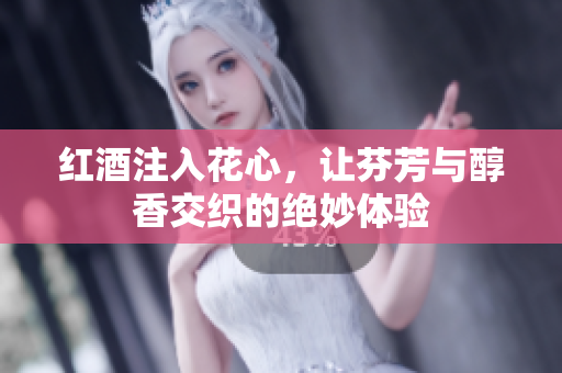 红酒注入花心，让芬芳与醇香交织的绝妙体验
