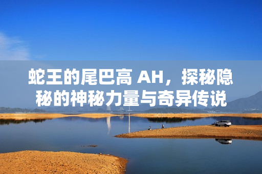 蛇王的尾巴高 AH，探秘隐秘的神秘力量与奇异传说