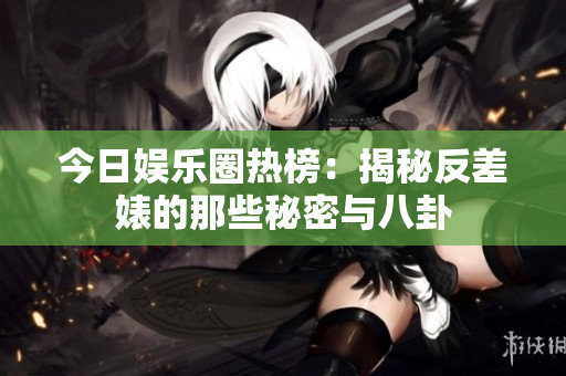 今日娱乐圈热榜：揭秘反差婊的那些秘密与八卦