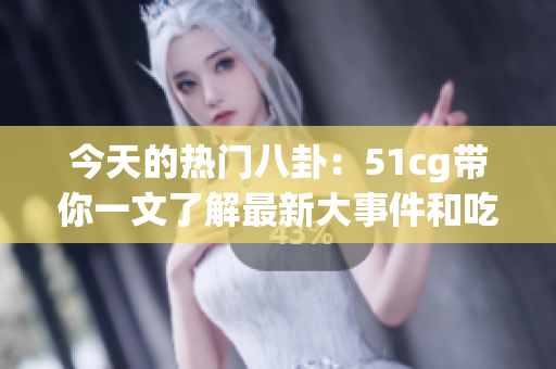 今天的热门八卦：51cg带你一文了解最新大事件和吃瓜趣事
