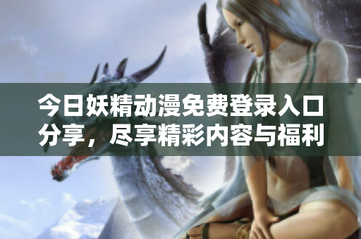 今日妖精动漫免费登录入口分享，尽享精彩内容与福利